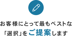 お客様にとって最もベストな「選択」をご提案します