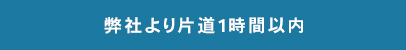 弊社より片道1時間以内