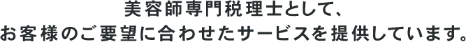 美容師専門税理士として、お客様のご要望に合わせたサービスを提供しています。