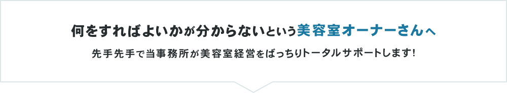 何をすればよいかが分からないという美容室オーナーさんへ 先手先手で当事務所が美容室経営をばっちりトータルサポートします！